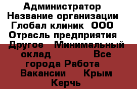 Администратор › Название организации ­ Глобал клиник, ООО › Отрасль предприятия ­ Другое › Минимальный оклад ­ 15 000 - Все города Работа » Вакансии   . Крым,Керчь